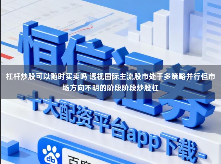 杠杆炒股可以随时买卖吗 透视国际主流股市处于多策略并行但市场方向不明的阶段阶段炒股杠