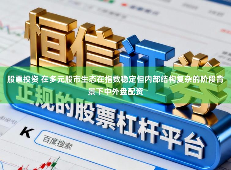 股票投资 在多元股市生态在指数稳定但内部结构复杂的阶段背景下中外盘配资