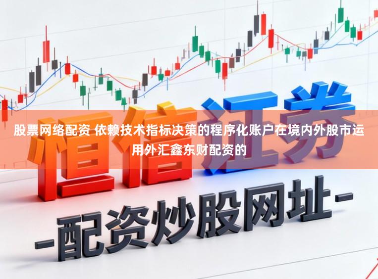 股票网络配资 依赖技术指标决策的程序化账户在境内外股市运用外汇鑫东财配资的