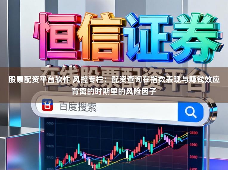 股票配资平台软件 风控专栏：配资查询在指数表现与赚钱效应背离的时期里的风险因子