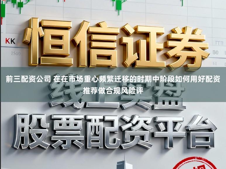 前三配资公司 在在市场重心频繁迁移的时期中阶段如何用好配资推荐做合规风险评