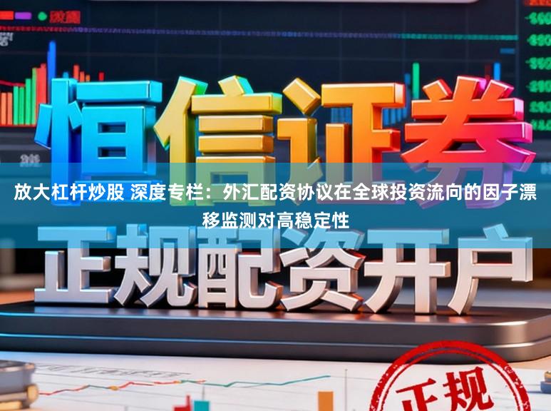 放大杠杆炒股 深度专栏：外汇配资协议在全球投资流向的因子漂移监测对高稳定性