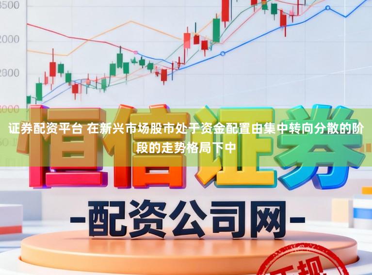 证券配资平台 在新兴市场股市处于资金配置由集中转向分散的阶段的走势格局下中
