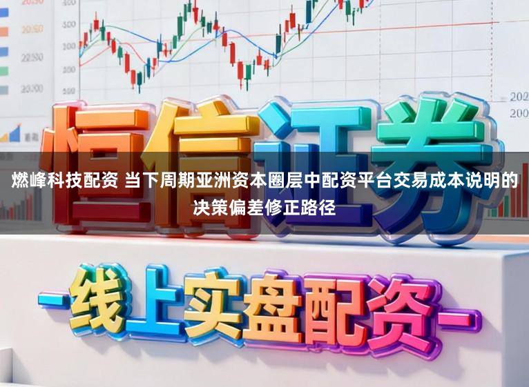 燃峰科技配资 当下周期亚洲资本圈层中配资平台交易成本说明的决策偏差修正路径