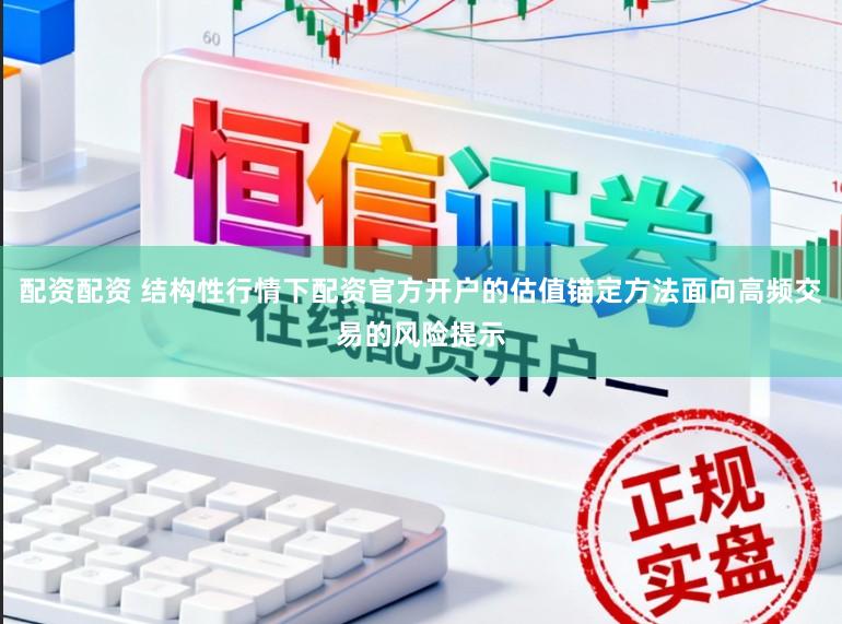 配资配资 结构性行情下配资官方开户的估值锚定方法面向高频交易的风险提示