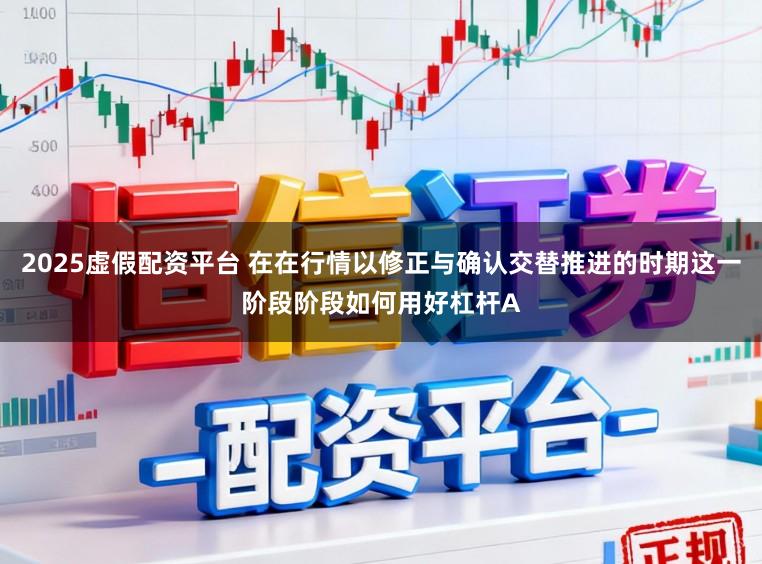 2025虚假配资平台 在在行情以修正与确认交替推进的时期这一阶段阶段如何用好杠杆A