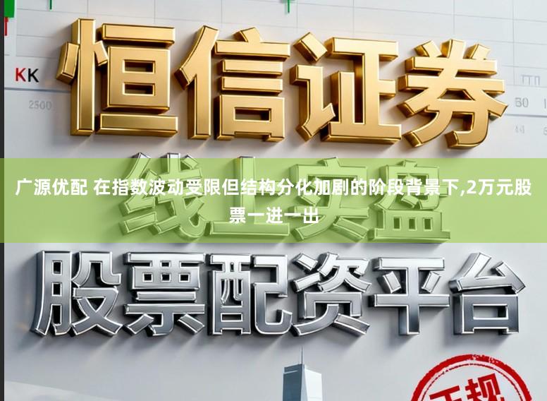 广源优配 在指数波动受限但结构分化加剧的阶段背景下,2万元股票一进一出