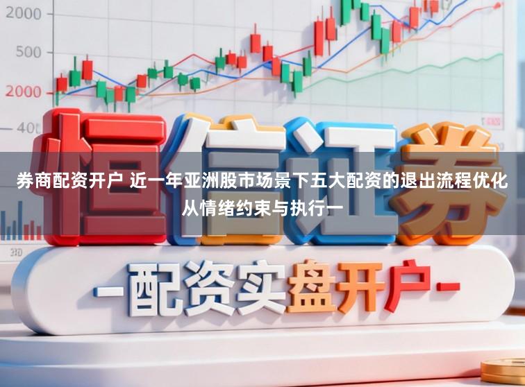 券商配资开户 近一年亚洲股市场景下五大配资的退出流程优化从情绪约束与执行一