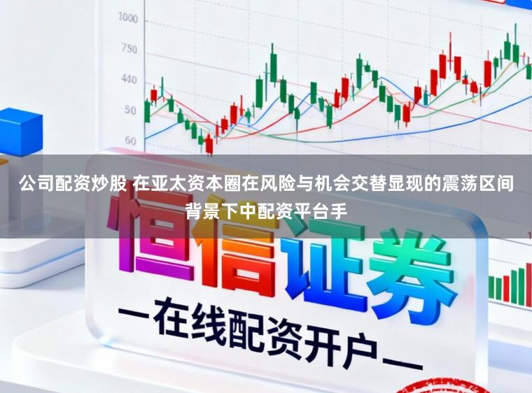 公司配资炒股 在亚太资本圈在风险与机会交替显现的震荡区间背景下中配资平台手