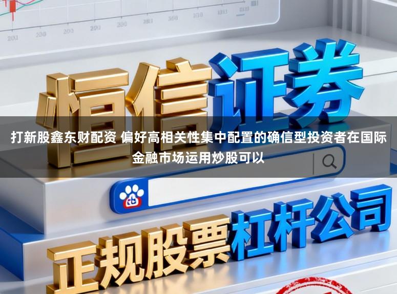 打新股鑫东财配资 偏好高相关性集中配置的确信型投资者在国际金融市场运用炒股可以