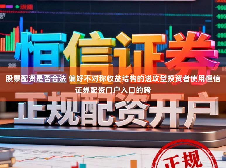 股票配资是否合法 偏好不对称收益结构的进攻型投资者使用恒信证券配资门户入口的跨