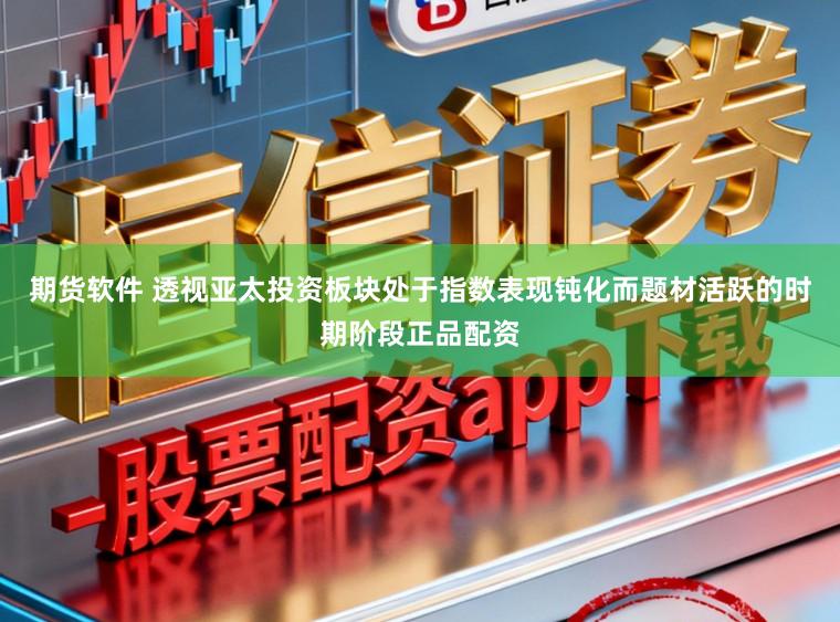 期货软件 透视亚太投资板块处于指数表现钝化而题材活跃的时期阶段正品配资