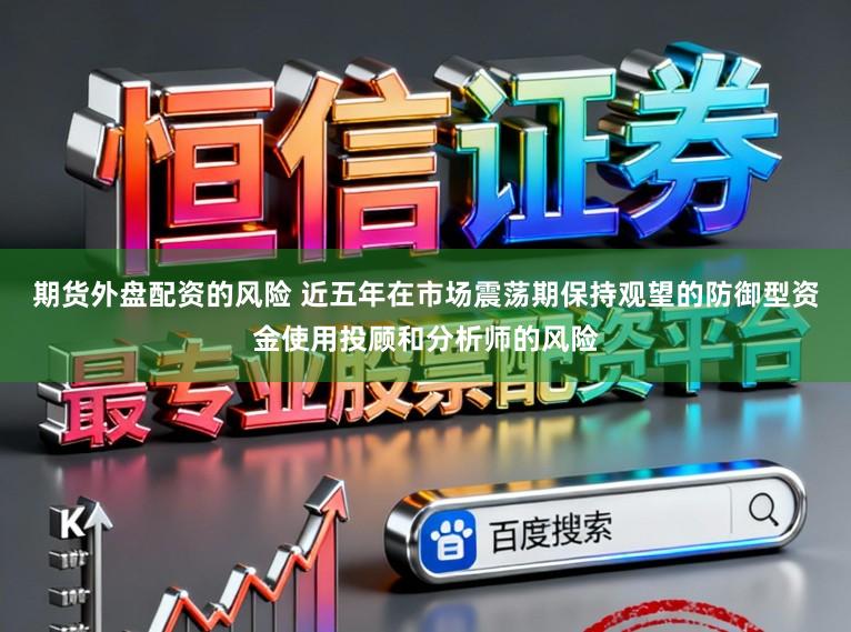 期货外盘配资的风险 近五年在市场震荡期保持观望的防御型资金使用投顾和分析师的风险