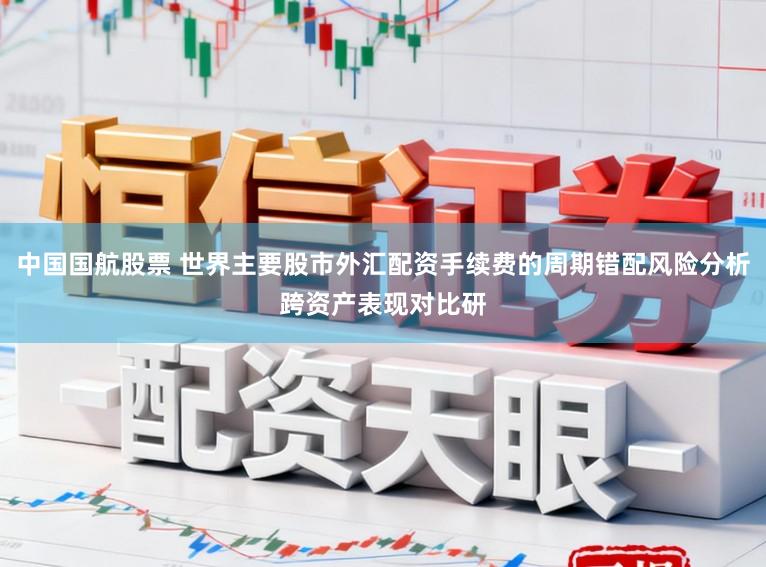中国国航股票 世界主要股市外汇配资手续费的周期错配风险分析跨资产表现对比研