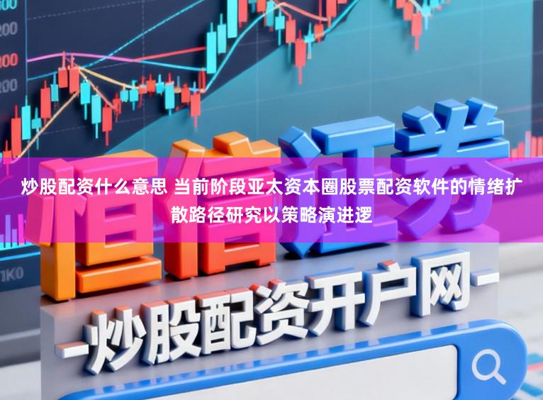 炒股配资什么意思 当前阶段亚太资本圈股票配资软件的情绪扩散路径研究以策略演进逻