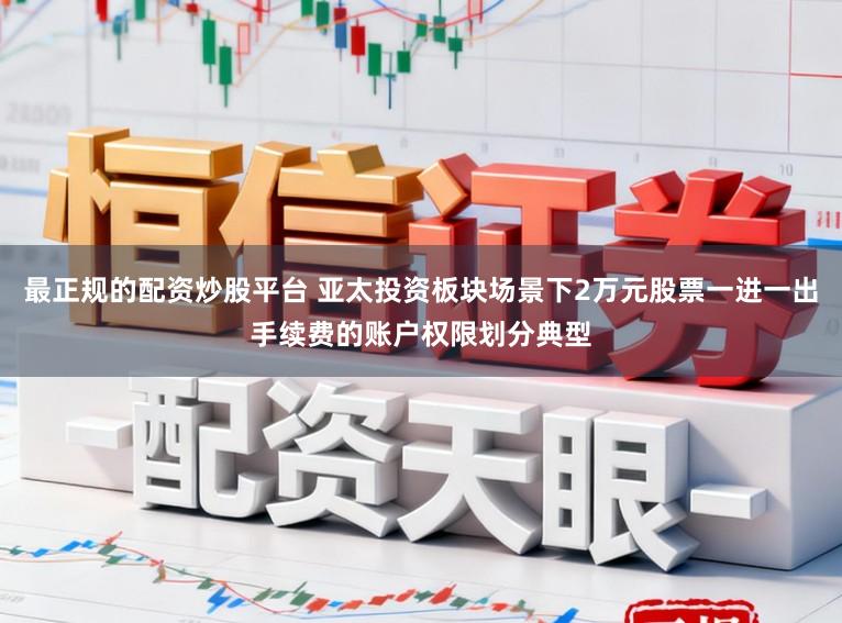 最正规的配资炒股平台 亚太投资板块场景下2万元股票一进一出手续费的账户权限划分典型