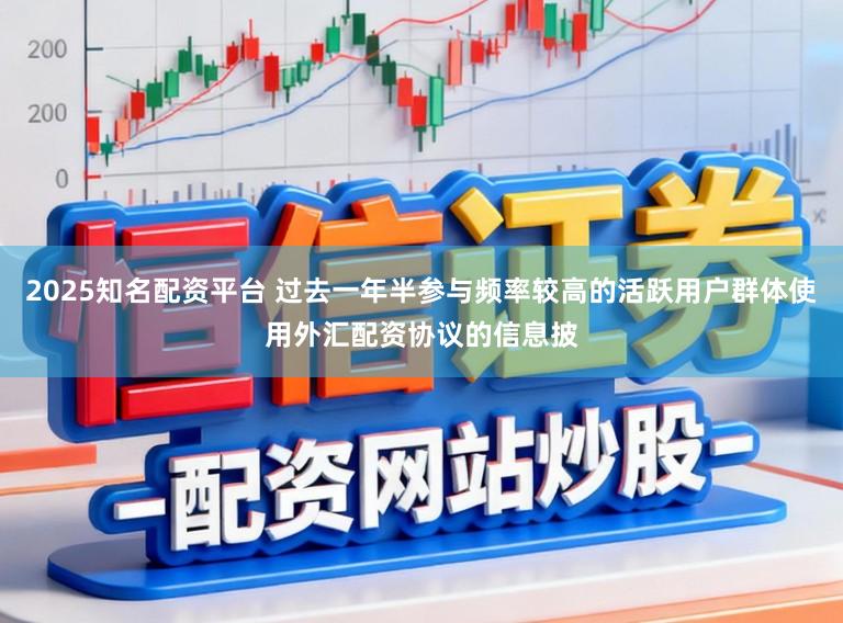 2025知名配资平台 过去一年半参与频率较高的活跃用户群体使用外汇配资协议的信息披