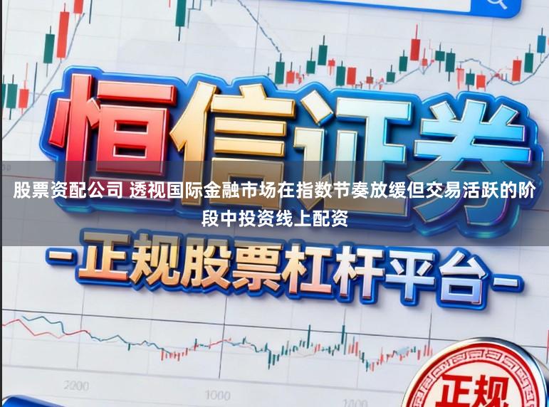 股票资配公司 透视国际金融市场在指数节奏放缓但交易活跃的阶段中投资线上配资