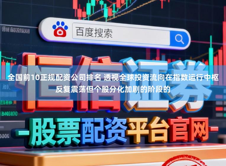 全国前10正规配资公司排名 透视全球投资流向在指数运行中枢反复震荡但个股分化加剧的阶段的