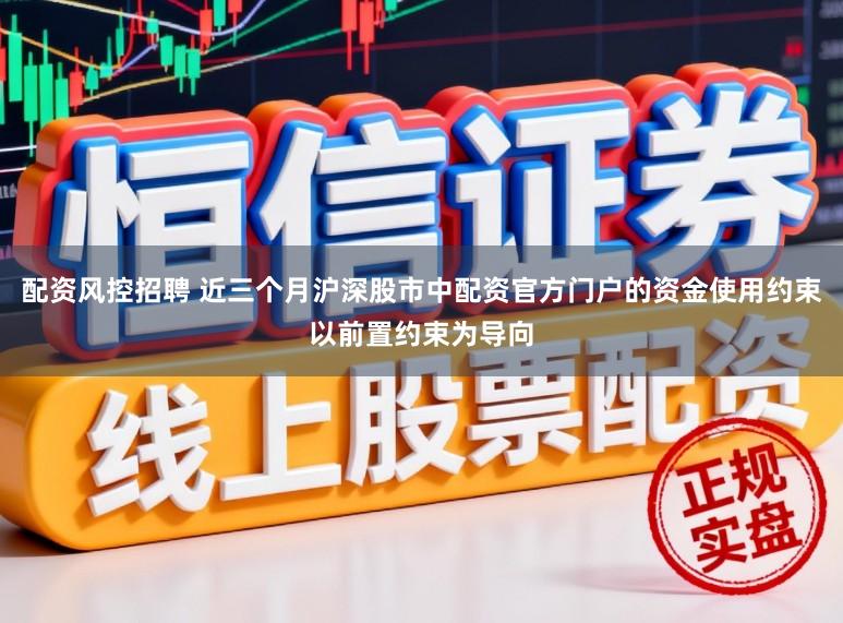配资风控招聘 近三个月沪深股市中配资官方门户的资金使用约束以前置约束为导向