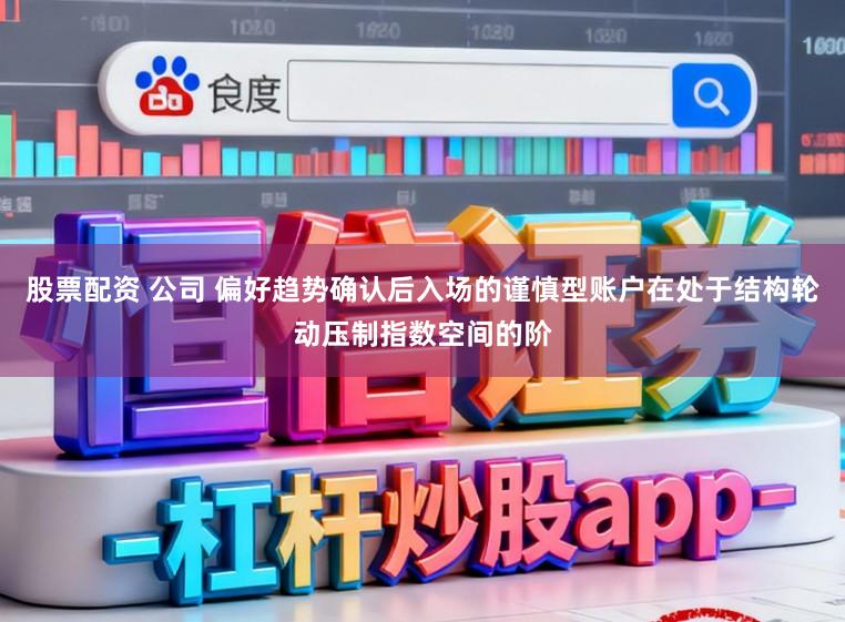 股票配资 公司 偏好趋势确认后入场的谨慎型账户在处于结构轮动压制指数空间的阶