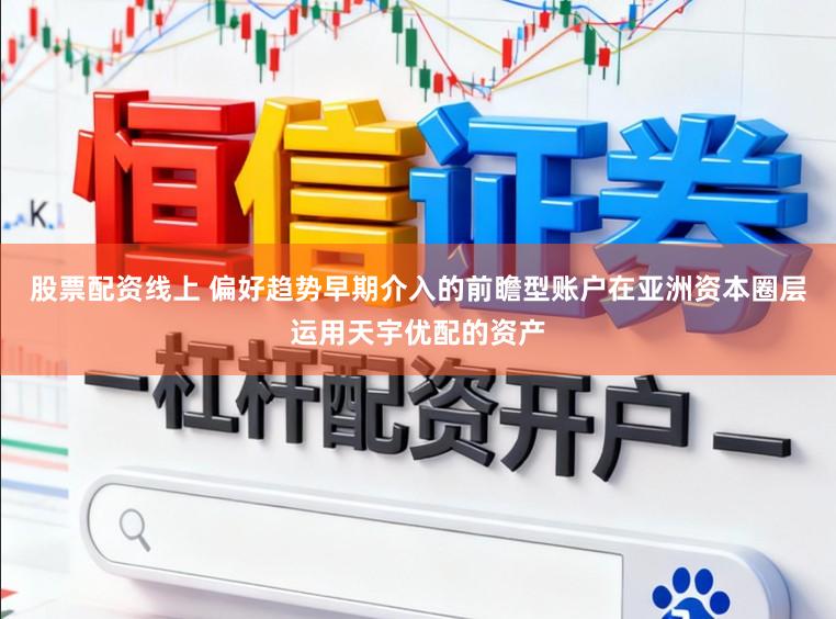 股票配资线上 偏好趋势早期介入的前瞻型账户在亚洲资本圈层运用天宇优配的资产