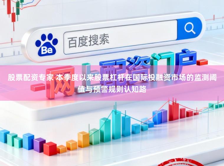 股票配资专家 本季度以来股票杠杆在国际投融资市场的监测阈值与预警规则认知路