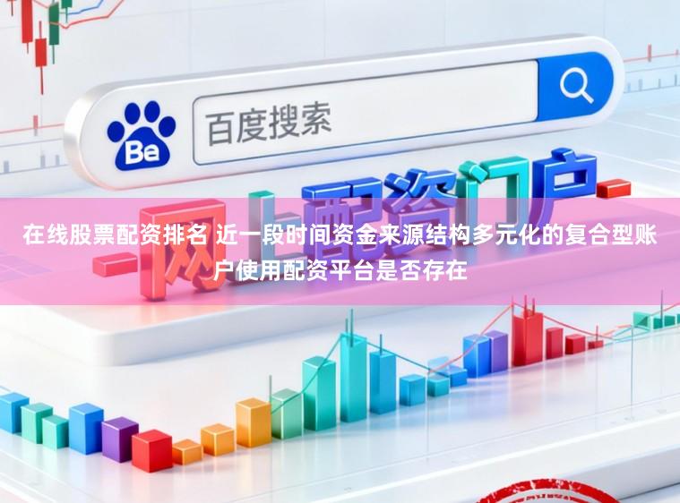 在线股票配资排名 近一段时间资金来源结构多元化的复合型账户使用配资平台是否存在