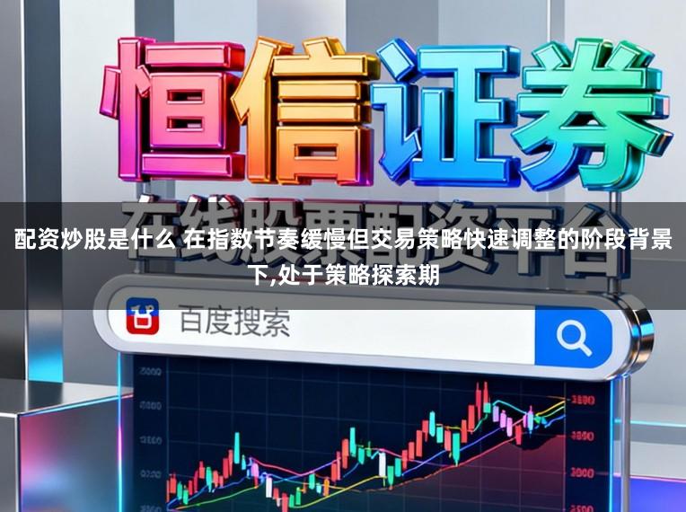 配资炒股是什么 在指数节奏缓慢但交易策略快速调整的阶段背景下,处于策略探索期