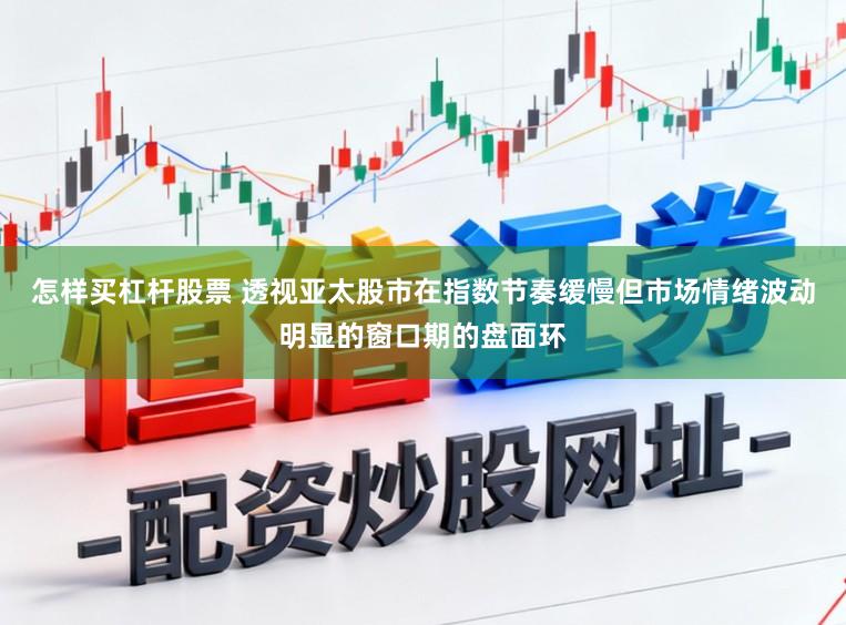 怎样买杠杆股票 透视亚太股市在指数节奏缓慢但市场情绪波动明显的窗口期的盘面环