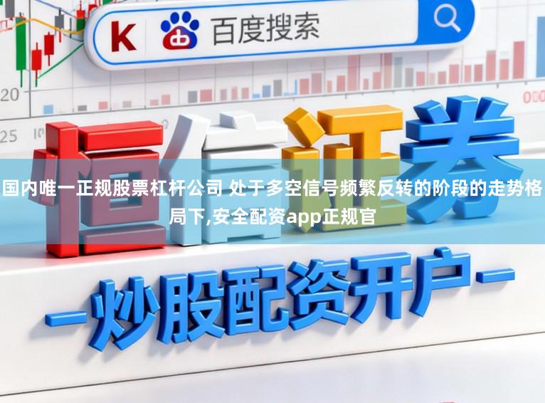 国内唯一正规股票杠杆公司 处于多空信号频繁反转的阶段的走势格局下,安全配资app正规官