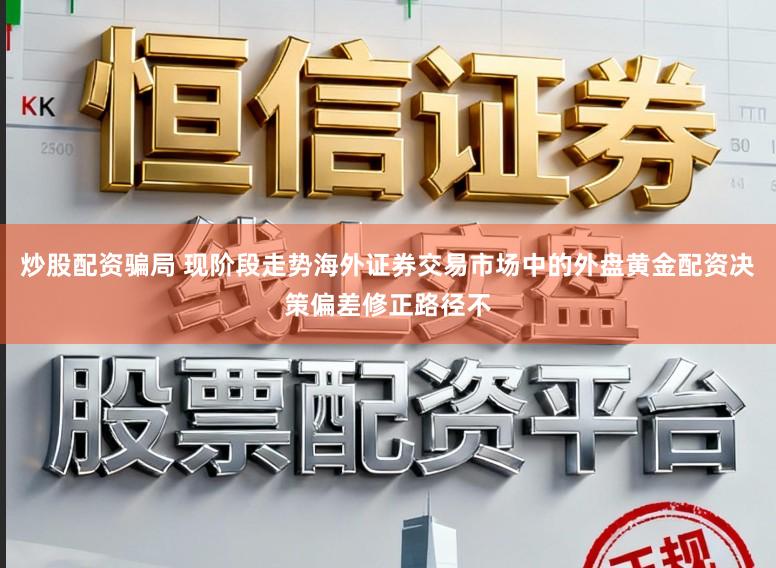 炒股配资骗局 现阶段走势海外证券交易市场中的外盘黄金配资决策偏差修正路径不