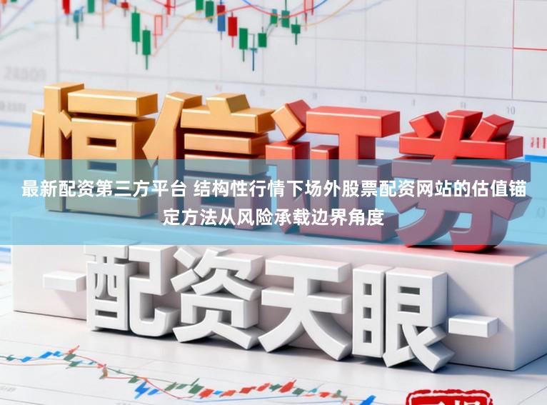 最新配资第三方平台 结构性行情下场外股票配资网站的估值锚定方法从风险承载边界角度
