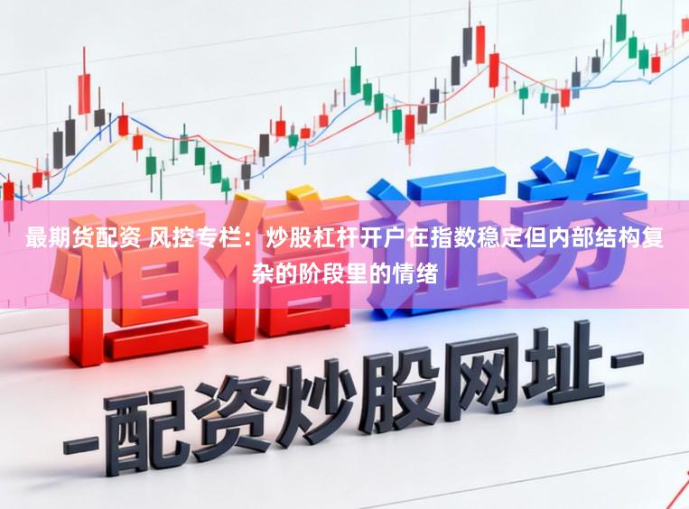 最期货配资 风控专栏：炒股杠杆开户在指数稳定但内部结构复杂的阶段里的情绪