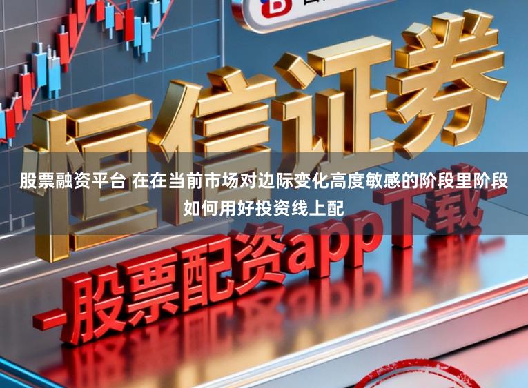 股票融资平台 在在当前市场对边际变化高度敏感的阶段里阶段如何用好投资线上配