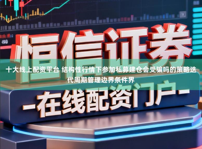 十大线上配资平台 结构性行情下参加私募建仓会受骗吗的策略迭代周期管理边界条件界