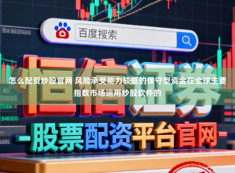 怎么配资炒股官网 风险承受能力较低的保守型资金在全球主要指数市场运用炒股软件的
