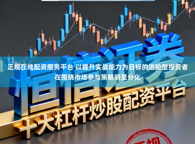 正规在线配资服务平台 以提升实战能力为目标的进阶型投资者在围绕市场参与策略明显分化