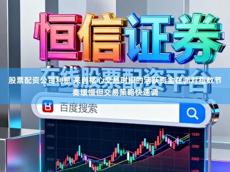 股票配资公司利息 来自核心交易时段的活跃资金在面对指数节奏缓慢但交易策略快速调