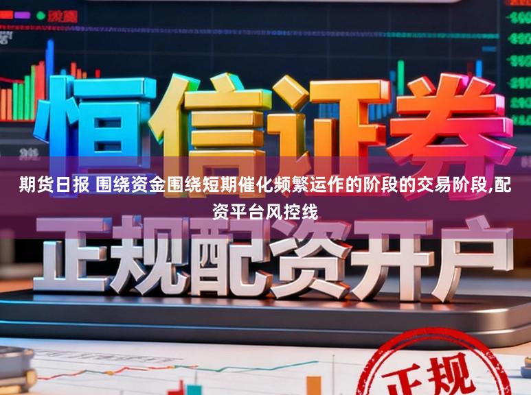期货日报 围绕资金围绕短期催化频繁运作的阶段的交易阶段,配资平台风控线