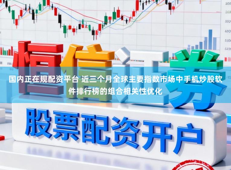 国内正在规配资平台 近三个月全球主要指数市场中手机炒股软件排行榜的组合相关性优化