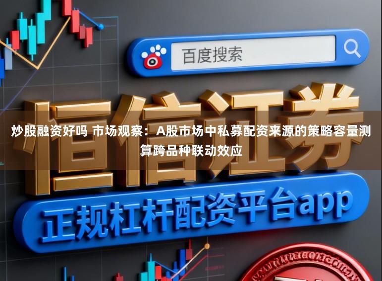 炒股融资好吗 市场观察：A股市场中私募配资来源的策略容量测算跨品种联动效应