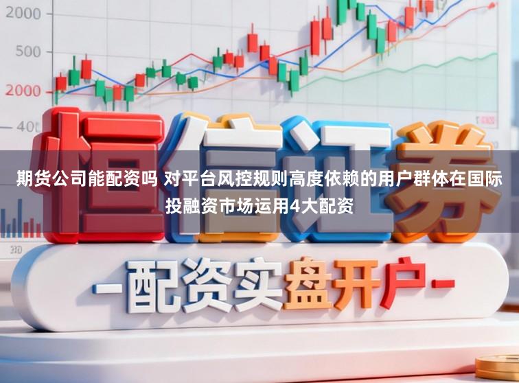 期货公司能配资吗 对平台风控规则高度依赖的用户群体在国际投融资市场运用4大配资
