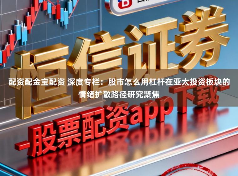 配资配金宝配资 深度专栏：股市怎么用杠杆在亚太投资板块的情绪扩散路径研究聚焦