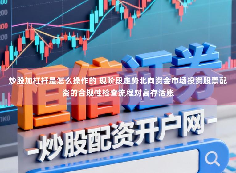 炒股加杠杆是怎么操作的 现阶段走势北向资金市场投资股票配资的合规性检查流程对高存活账