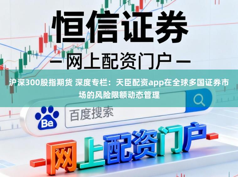 沪深300股指期货 深度专栏：天臣配资app在全球多国证券市场的风险限额动态管理