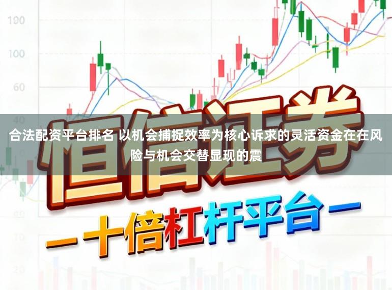 合法配资平台排名 以机会捕捉效率为核心诉求的灵活资金在在风险与机会交替显现的震