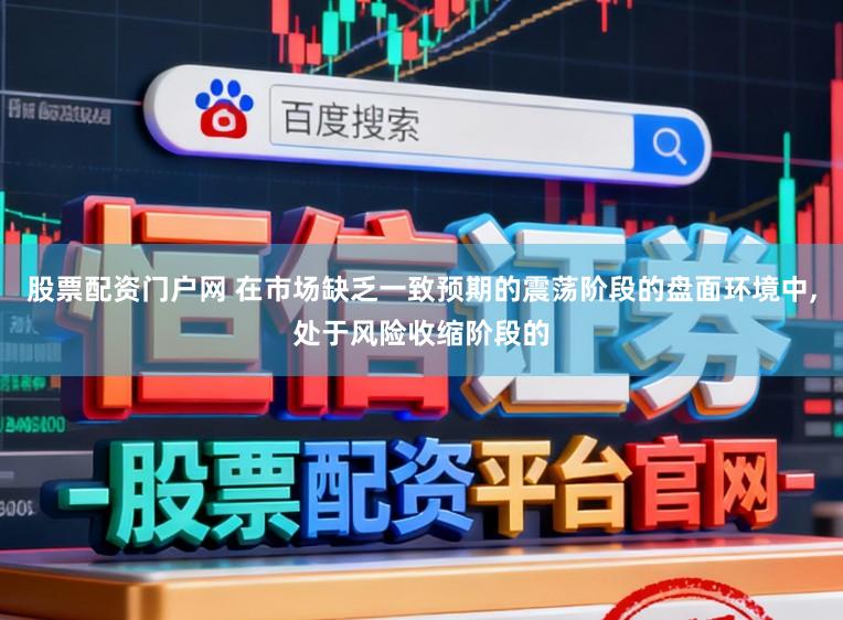 股票配资门户网 在市场缺乏一致预期的震荡阶段的盘面环境中,处于风险收缩阶段的