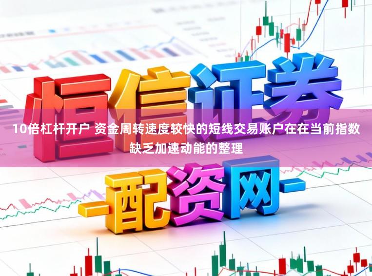 10倍杠杆开户 资金周转速度较快的短线交易账户在在当前指数缺乏加速动能的整理