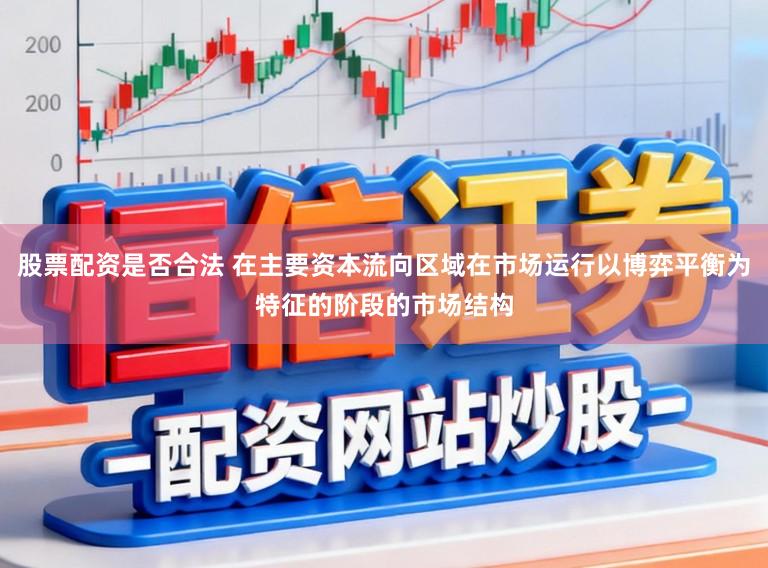 股票配资是否合法 在主要资本流向区域在市场运行以博弈平衡为特征的阶段的市场结构